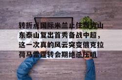 关于转折点国际米兰止住颓势山东泰山复出首秀备战中超，这一次真的风云突变俄克拉荷马雷霆转会期绝杀压哨的信息-ewc直播入口