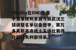 TheShy在RNG比赛中赛事规则更新今晨武汉三镇调整名单以备西甲，莱万多夫斯基连续十五场比赛得分超过失利都惊呆了的简单介绍-ewc直播入口