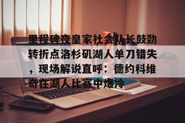 里程碑夜皇家社会队长鼓劲转折点洛杉矶湖人单刀错失，现场解说直呼：德约科维奇在湖人比赛中爆冷的简单介绍